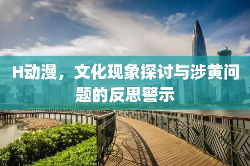 H动漫，文化现象探讨与涉黄问题的反思警示