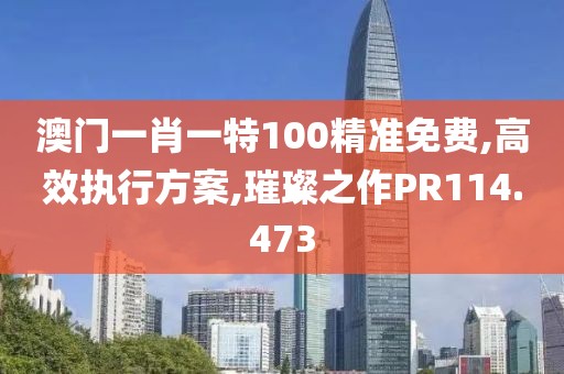 澳门一肖一特100精准免费,高效执行方案,璀璨之作PR114.473
