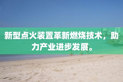 新型点火装置革新燃烧技术，助力产业进步发展。
