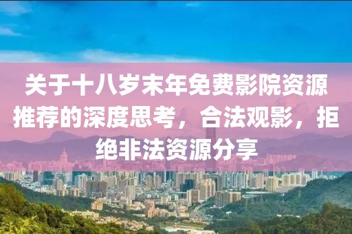 关于十八岁末年免费影院资源推荐的深度思考，合法观影，拒绝非法资源分享