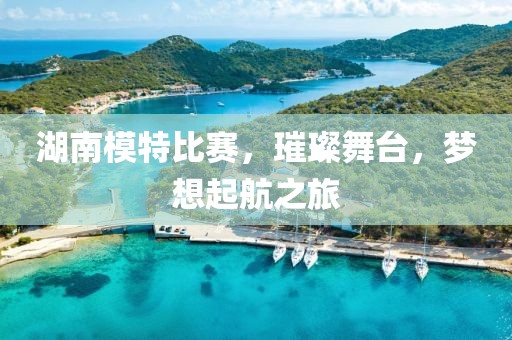 湖南模特比赛，璀璨舞台，梦想起航之旅