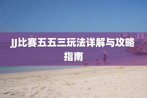 JJ比赛五五三玩法详解与攻略指南