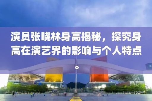 演员张晓林身高揭秘，探究身高在演艺界的影响与个人特点。