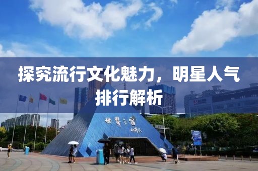 探究流行文化魅力，明星人气排行解析