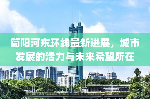 简阳河东环线最新进展，城市发展的活力与未来希望所在