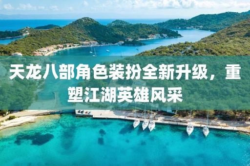天龙八部角色装扮全新升级，重塑江湖英雄风采