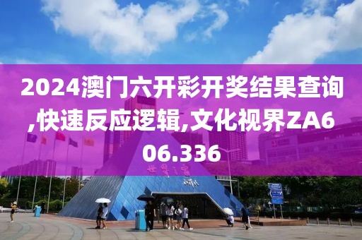 2024澳门六开彩开奖结果查询,快速反应逻辑,文化视界ZA606.336