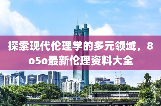 探索现代伦理学的多元领域，8o5o最新伦理资料大全