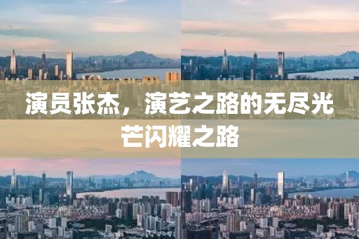 演员张杰，演艺之路的无尽光芒闪耀之路