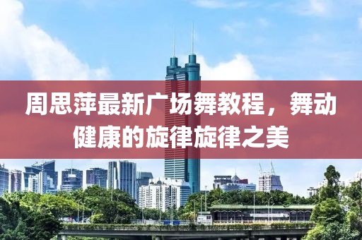 周思萍最新广场舞教程，舞动健康的旋律旋律之美