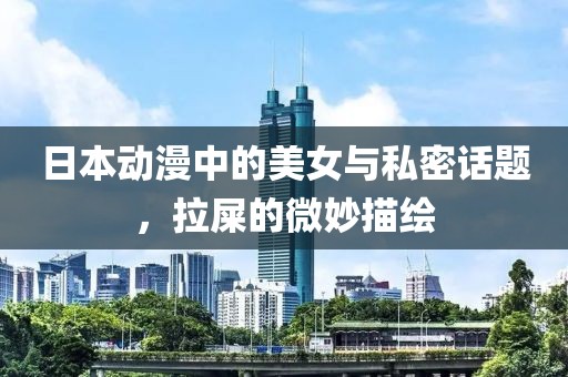 日本动漫中的美女与私密话题，拉屎的微妙描绘