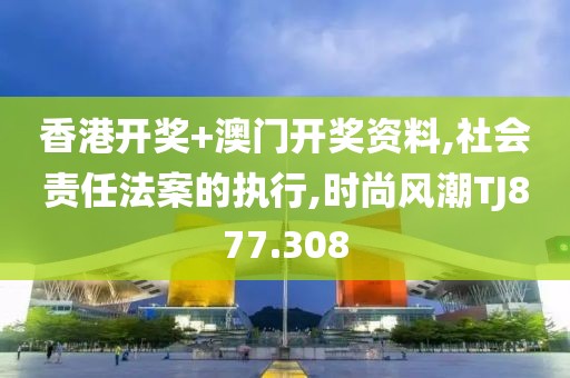 香港开奖+澳门开奖资料,社会责任法案的执行,时尚风潮TJ877.308