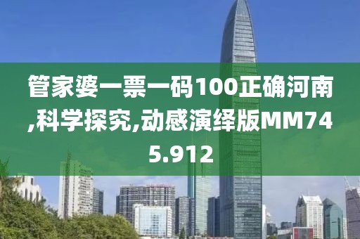 管家婆一票一码100正确河南,科学探究,动感演绎版MM745.912