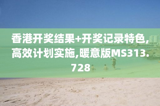 香港开奖结果+开奖记录特色,高效计划实施,暖意版MS313.728