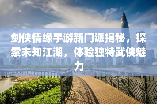剑侠情缘手游新门派揭秘，探索未知江湖，体验独特武侠魅力
