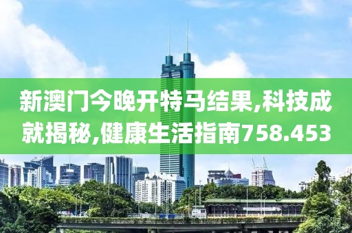 新澳门今晚开特马结果,科技成就揭秘,健康生活指南758.453