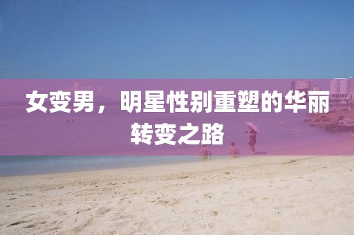女变男，明星性别重塑的华丽转变之路