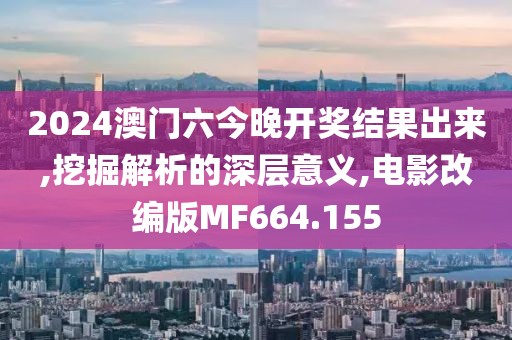 2024澳门六今晚开奖结果出来,挖掘解析的深层意义,电影改编版MF664.155