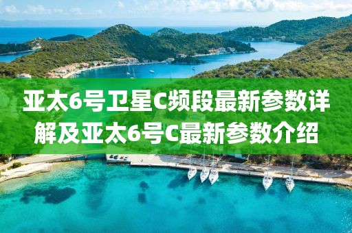 亚太6号卫星C频段最新参数详解及亚太6号C最新参数介绍