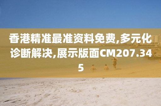 香港精准最准资料免费,多元化诊断解决,展示版面CM207.345