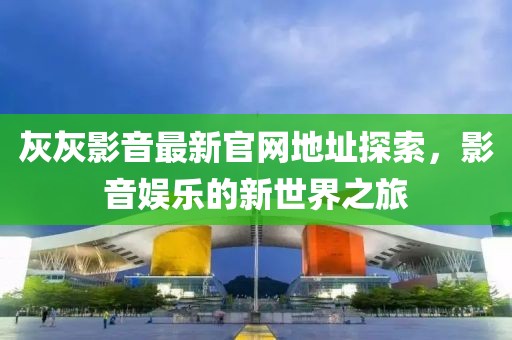 灰灰影音最新官网地址探索，影音娱乐的新世界之旅