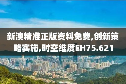 新澳精准正版资料免费,创新策略实施,时空维度EH75.621