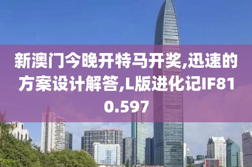 新澳门今晚开特马开奖,迅速的方案设计解答,L版进化记IF810.597