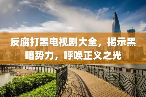 反腐打黑电视剧大全，揭示黑暗势力，呼唤正义之光