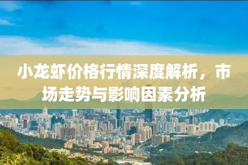 小龙虾价格行情深度解析，市场走势与影响因素分析