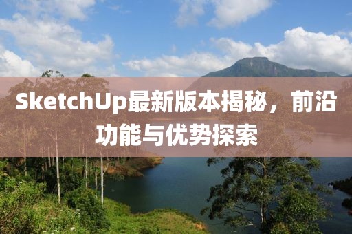 SketchUp最新版本揭秘，前沿功能与优势探索