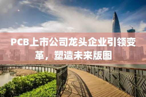 PCB上市公司龙头企业引领变革，塑造未来版图