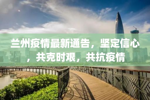 兰州疫情最新通告，坚定信心，共克时艰，共抗疫情