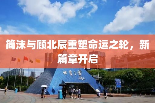 简沫与顾北辰重塑命运之轮，新篇章开启