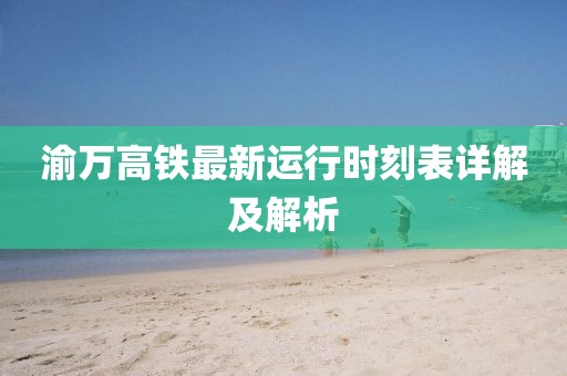 渝万高铁最新运行时刻表详解及解析