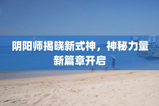 阴阳师揭晓新式神，神秘力量新篇章开启