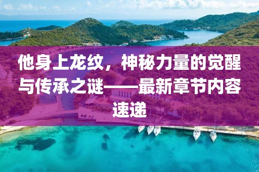 他身上龙纹，神秘力量的觉醒与传承之谜——最新章节内容速递