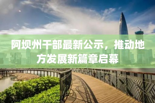 阿坝州干部最新公示，推动地方发展新篇章启幕
