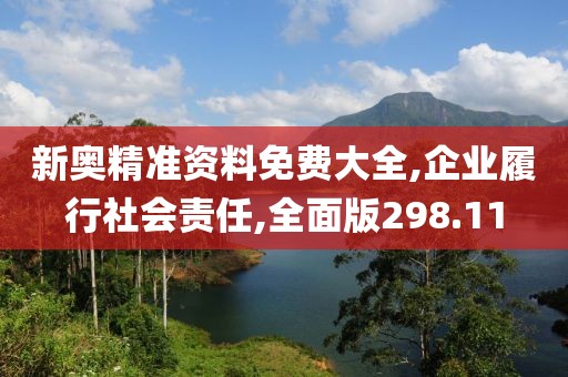 新奥精准资料免费大全,企业履行社会责任,全面版298.11