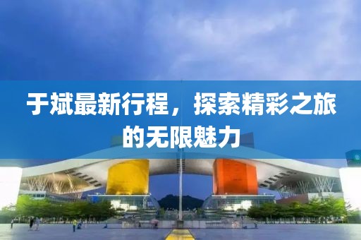 于斌最新行程，探索精彩之旅的无限魅力