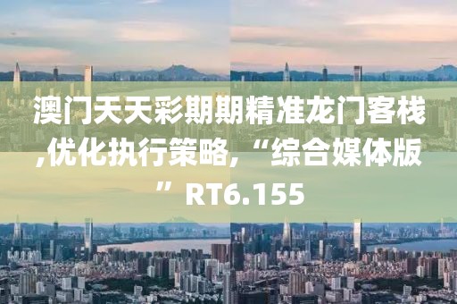 澳门天天彩期期精准龙门客栈,优化执行策略,“综合媒体版”RT6.155
