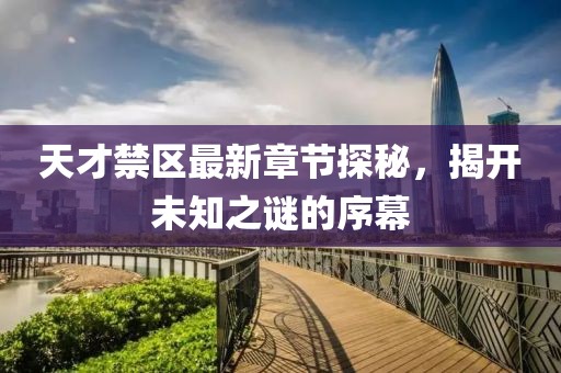 天才禁区最新章节探秘，揭开未知之谜的序幕