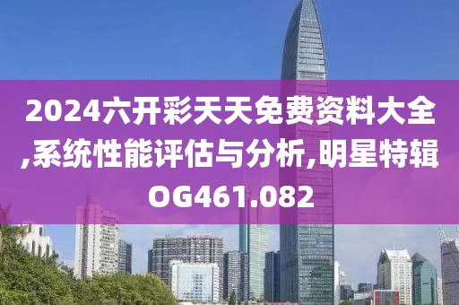 2024六开彩天天免费资料大全,系统性能评估与分析,明星特辑OG461.082