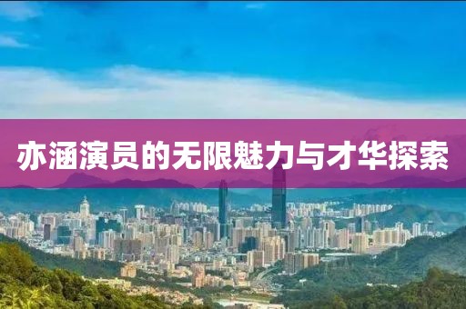 亦涵演员的无限魅力与才华探索