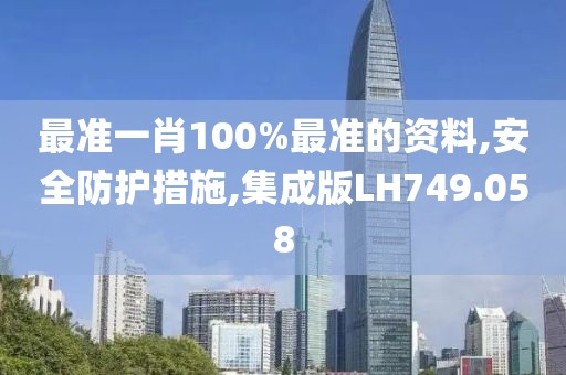 最准一肖100%最准的资料,安全防护措施,集成版LH749.058