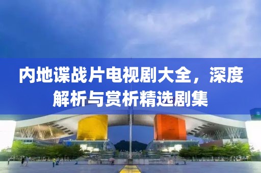 内地谍战片电视剧大全，深度解析与赏析精选剧集