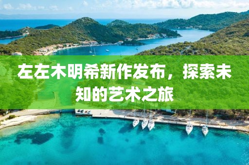 左左木明希新作发布，探索未知的艺术之旅