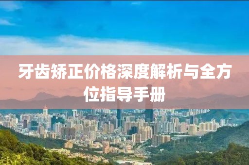 牙齿矫正价格深度解析与全方位指导手册