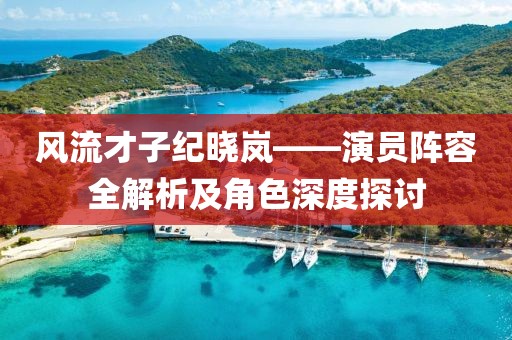 风流才子纪晓岚——演员阵容全解析及角色深度探讨