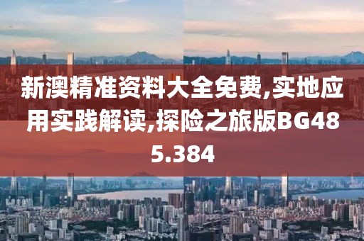 新澳精准资料大全免费,实地应用实践解读,探险之旅版BG485.384