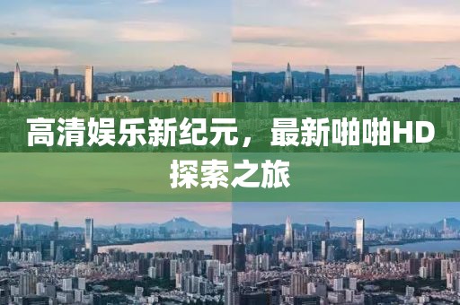 高清娱乐新纪元，最新啪啪HD探索之旅